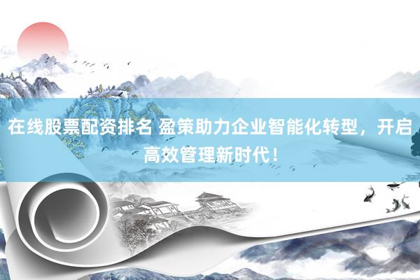 在线股票配资排名 盈策助力企业智能化转型，开启高效管理新时代！