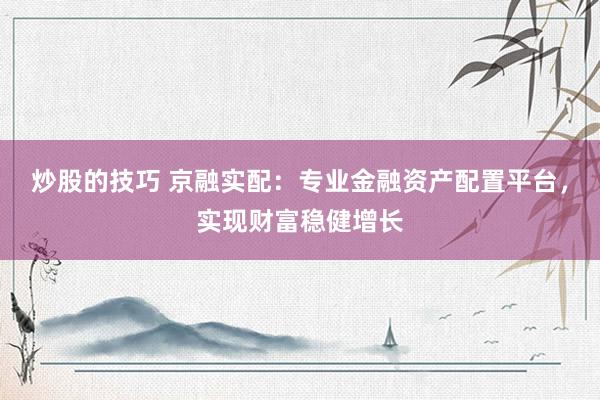 炒股的技巧 京融实配：专业金融资产配置平台，实现财富稳健增长