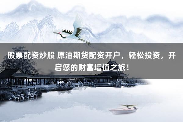 股票配资炒股 原油期货配资开户，轻松投资，开启您的财富增值之旅！