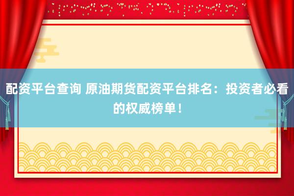配资平台查询 原油期货配资平台排名：投资者必看的权威榜单！