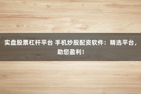 实盘股票杠杆平台 手机炒股配资软件：精选平台，助您盈利！