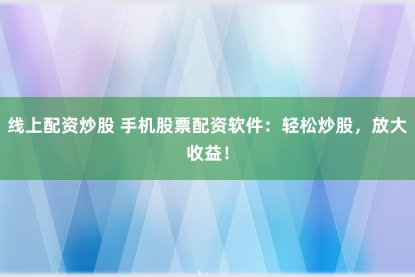 线上配资炒股 手机股票配资软件：轻松炒股，放大收益！