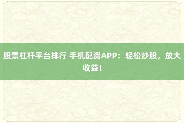 股票杠杆平台排行 手机配资APP：轻松炒股，放大收益！
