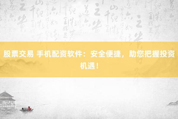 股票交易 手机配资软件：安全便捷，助您把握投资机遇！