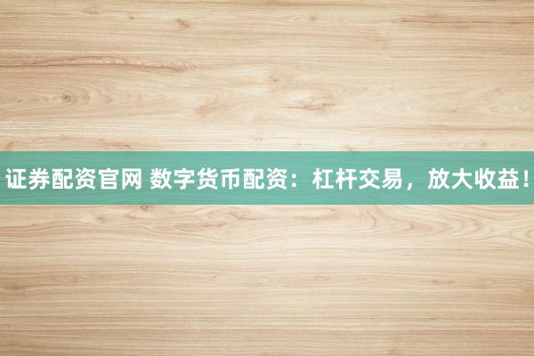 证券配资官网 数字货币配资：杠杆交易，放大收益！