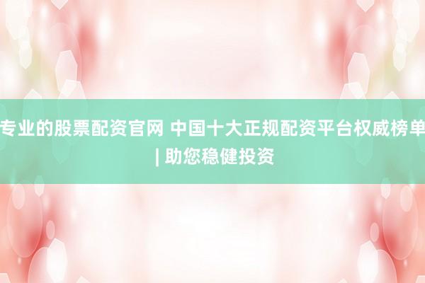 专业的股票配资官网 中国十大正规配资平台权威榜单 | 助您稳健投资