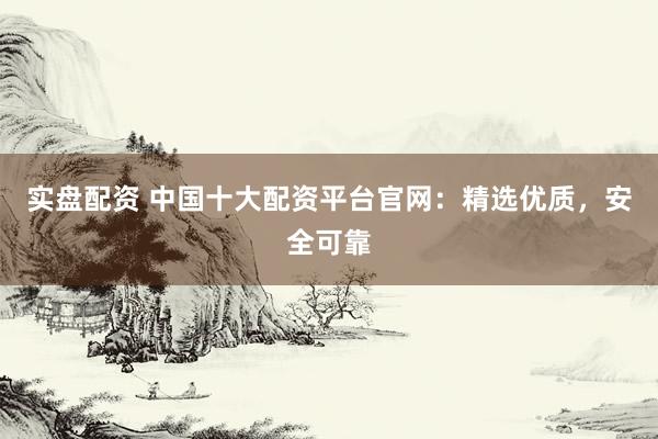 实盘配资 中国十大配资平台官网：精选优质，安全可靠