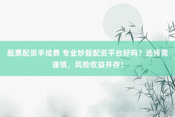 股票配资手续费 专业炒股配资平台好吗？选择需谨慎，风险收益并存！