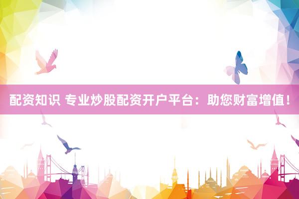 配资知识 专业炒股配资开户平台：助您财富增值！