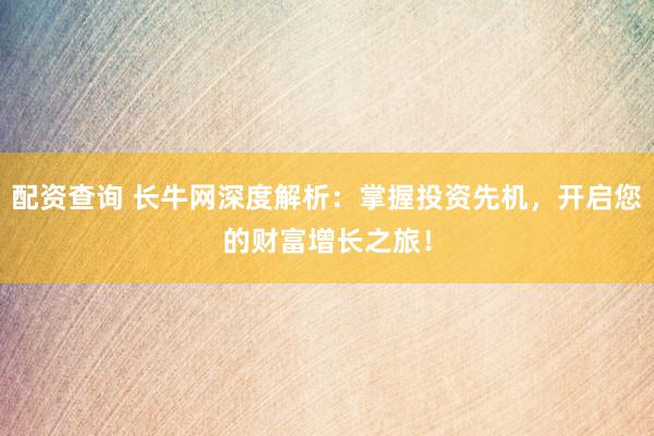 配资查询 长牛网深度解析：掌握投资先机，开启您的财富增长之旅！