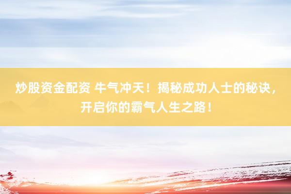 炒股资金配资 牛气冲天！揭秘成功人士的秘诀，开启你的霸气人生之路！