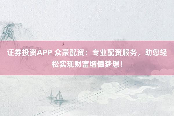 证券投资APP 众豪配资：专业配资服务，助您轻松实现财富增值梦想！