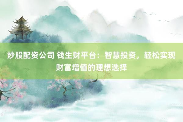 炒股配资公司 钱生财平台：智慧投资，轻松实现财富增值的理想选择