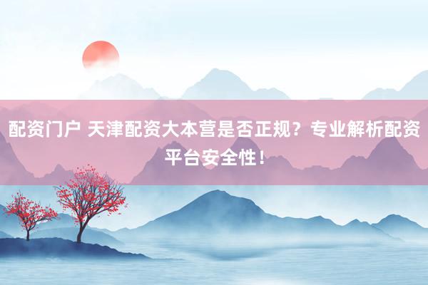 配资门户 天津配资大本营是否正规？专业解析配资平台安全性！