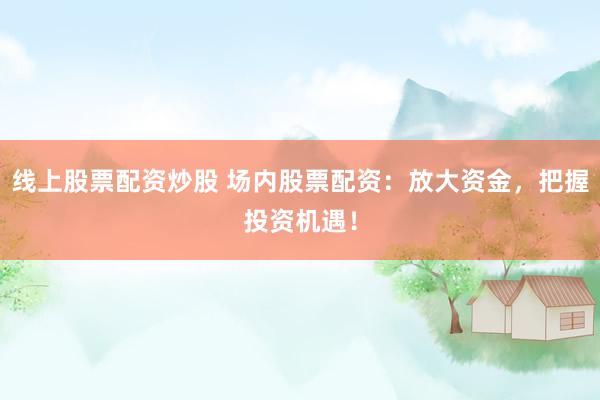 线上股票配资炒股 场内股票配资：放大资金，把握投资机遇！