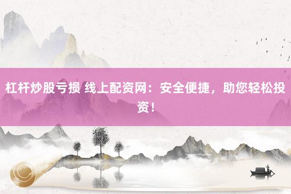 杠杆炒股亏损 线上配资网：安全便捷，助您轻松投资！