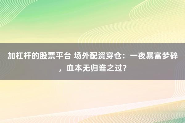 加杠杆的股票平台 场外配资穿仓：一夜暴富梦碎，血本无归谁之过？