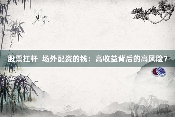 股票扛杆  场外配资的钱：高收益背后的高风险？