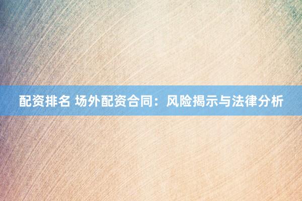 配资排名 场外配资合同：风险揭示与法律分析