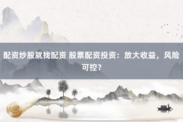 配资炒股就找配资 股票配资投资：放大收益，风险可控？
