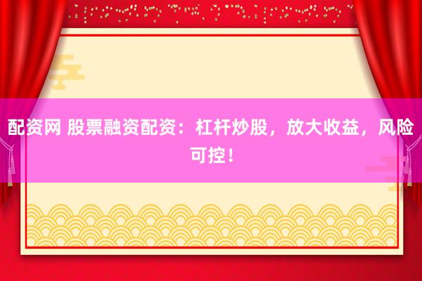 配资网 股票融资配资：杠杆炒股，放大收益，风险可控！