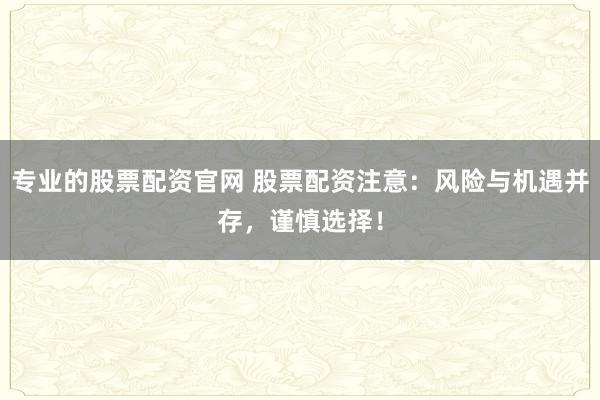 专业的股票配资官网 股票配资注意：风险与机遇并存，谨慎选择！