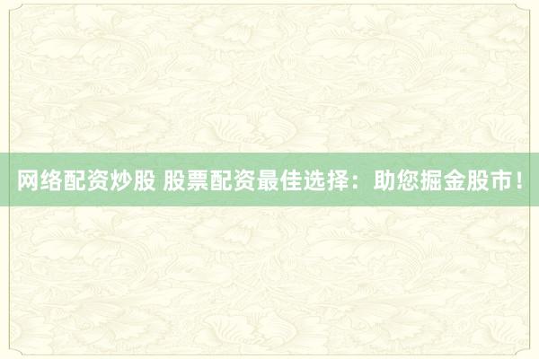 网络配资炒股 股票配资最佳选择：助您掘金股市！