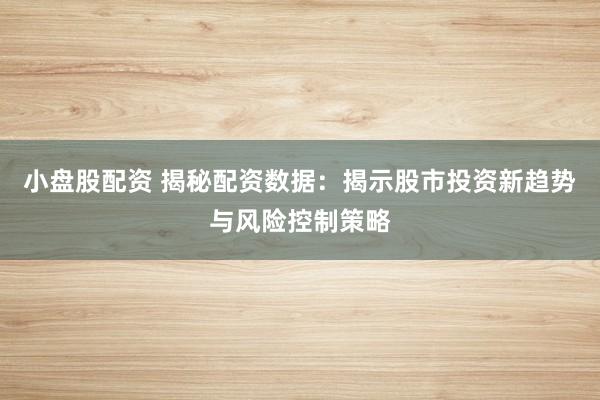小盘股配资 揭秘配资数据：揭示股市投资新趋势与风险控制策略