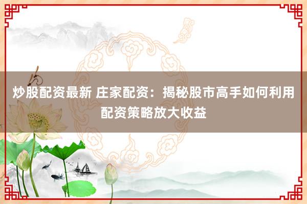 炒股配资最新 庄家配资：揭秘股市高手如何利用配资策略放大收益