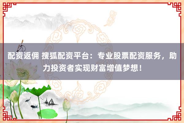 配资返佣 搜狐配资平台：专业股票配资服务，助力投资者实现财富增值梦想！