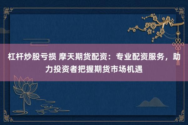 杠杆炒股亏损 摩天期货配资：专业配资服务，助力投资者把握期货市场机遇
