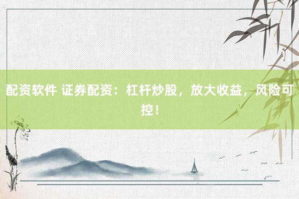 配资软件 证券配资：杠杆炒股，放大收益，风险可控！