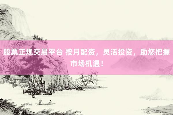 股票正规交易平台 按月配资，灵活投资，助您把握市场机遇！