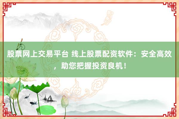 股票网上交易平台 线上股票配资软件：安全高效，助您把握投资良机！
