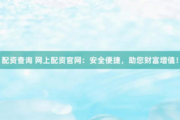 配资查询 网上配资官网：安全便捷，助您财富增值！