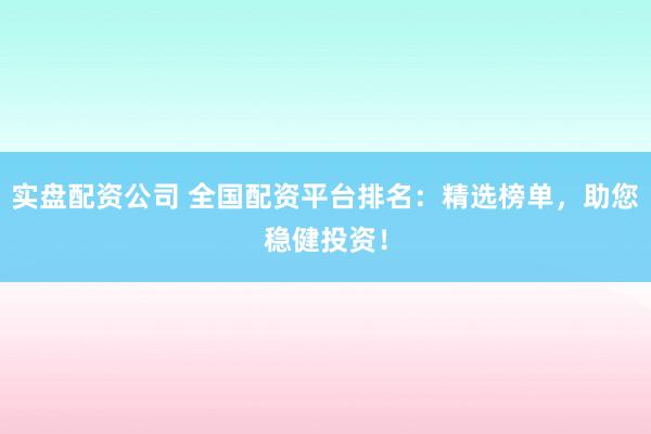 实盘配资公司 全国配资平台排名：精选榜单，助您稳健投资！
