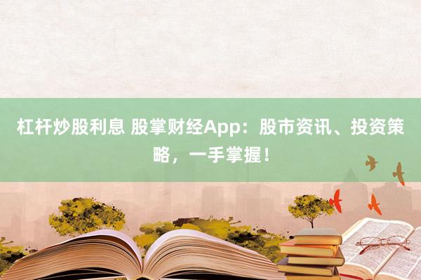 杠杆炒股利息 股掌财经App：股市资讯、投资策略，一手掌握！