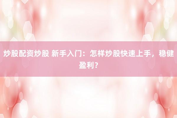 炒股配资炒股 新手入门：怎样炒股快速上手，稳健盈利？