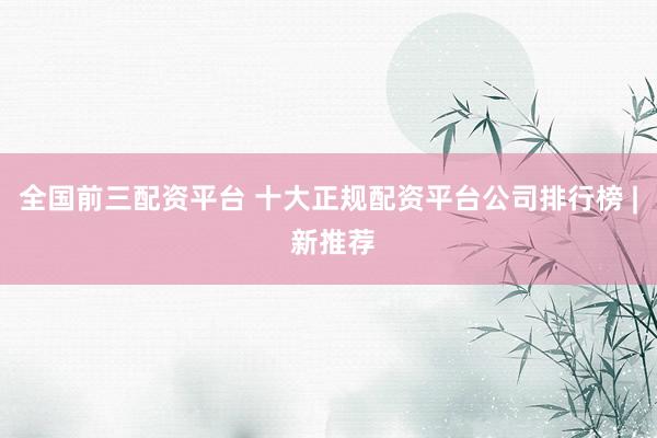 全国前三配资平台 十大正规配资平台公司排行榜 | 新推荐