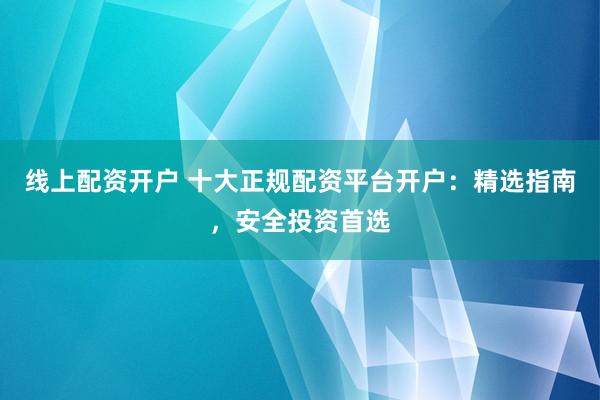 线上配资开户 十大正规配资平台开户：精选指南，安全投资首选