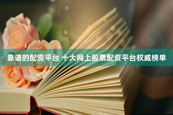 靠谱的配资平台 十大网上股票配资平台权威榜单