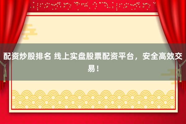 配资炒股排名 线上实盘股票配资平台，安全高效交易！