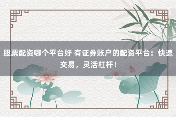 股票配资哪个平台好 有证券账户的配资平台：快速交易，灵活杠杆！