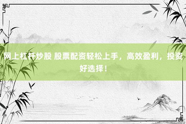 网上杠杆炒股 股票配资轻松上手，高效盈利，投资好选择！