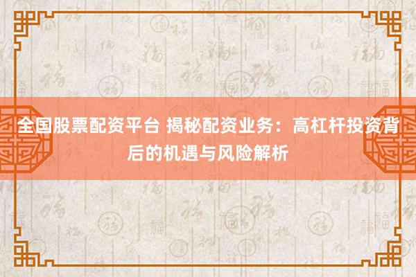 全国股票配资平台 揭秘配资业务：高杠杆投资背后的机遇与风险解析