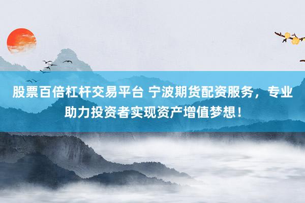 股票百倍杠杆交易平台 宁波期货配资服务，专业助力投资者实现资产增值梦想！
