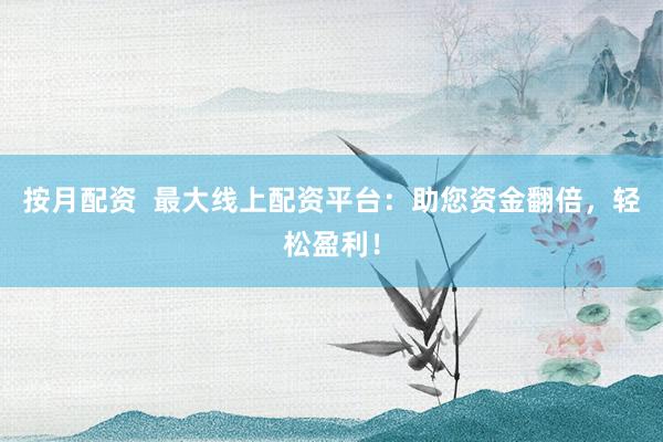 按月配资  最大线上配资平台：助您资金翻倍，轻松盈利！
