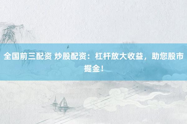 全国前三配资 炒股配资：杠杆放大收益，助您股市掘金！