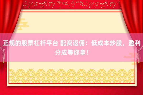 正规的股票杠杆平台 配资返佣：低成本炒股，盈利分成等你拿！