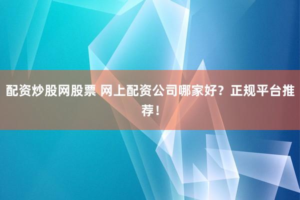配资炒股网股票 网上配资公司哪家好？正规平台推荐！